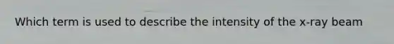 Which term is used to describe the intensity of the x-ray beam