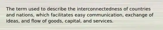 The term used to describe the interconnectedness of countries and nations, which facilitates easy communication, exchange of ideas, and flow of goods, capital, and services.