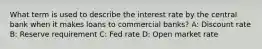 What term is used to describe the interest rate by the central bank when it makes loans to commercial banks? A: Discount rate B: Reserve requirement C: Fed rate D: Open market rate