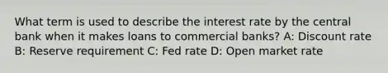 What term is used to describe the interest rate by the central bank when it makes loans to commercial banks? A: Discount rate B: Reserve requirement C: Fed rate D: Open market rate