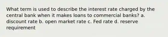 What term is used to describe the interest rate charged by the central bank when it makes loans to commercial banks? a. discount rate b. open market rate c. Fed rate d. reserve requirement