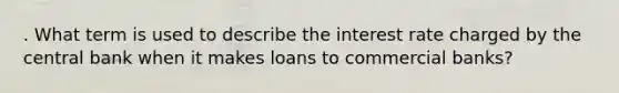 . What term is used to describe the interest rate charged by the central bank when it makes loans to commercial banks?