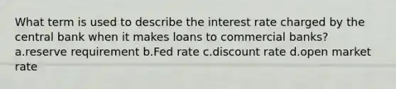 What term is used to describe the interest rate charged by the central bank when it makes loans to commercial banks? a.reserve requirement b.Fed rate c.discount rate d.open market rate