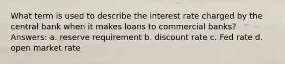 What term is used to describe the interest rate charged by the central bank when it makes loans to commercial banks? Answers: a. reserve requirement b. discount rate c. Fed rate d. open market rate