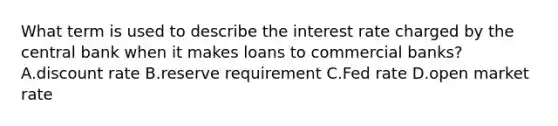 What term is used to describe the interest rate charged by the central bank when it makes loans to commercial banks? A.discount rate B.reserve requirement C.Fed rate D.open market rate