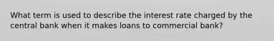 What term is used to describe the interest rate charged by the central bank when it makes loans to commercial bank?