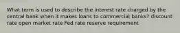 What term is used to describe the interest rate charged by the central bank when it makes loans to commercial banks? discount rate open market rate Fed rate reserve requirement