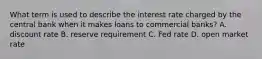 What term is used to describe the interest rate charged by the central bank when it makes loans to commercial banks? A. discount rate B. reserve requirement C. Fed rate D. open market rate