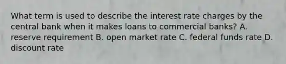 What term is used to describe the interest rate charges by the central bank when it makes loans to commercial banks? A. reserve requirement B. open market rate C. federal funds rate D. discount rate