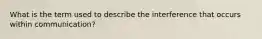 What is the term used to describe the interference that occurs within communication?
