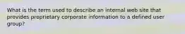 What is the term used to describe an internal web site that provides proprietary corporate information to a defined user group?