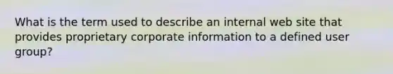 What is the term used to describe an internal web site that provides proprietary corporate information to a defined user group?