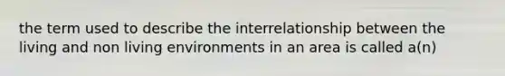 the term used to describe the interrelationship between the living and non living environments in an area is called a(n)