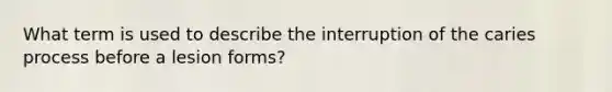 What term is used to describe the interruption of the caries process before a lesion forms?