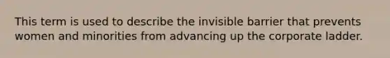 This term is used to describe the invisible barrier that prevents women and minorities from advancing up the corporate ladder.