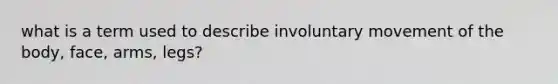 what is a term used to describe involuntary movement of the body, face, arms, legs?