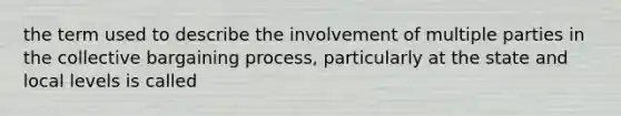 the term used to describe the involvement of multiple parties in the collective bargaining process, particularly at the state and local levels is called