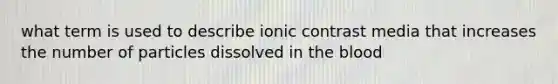 what term is used to describe ionic contrast media that increases the number of particles dissolved in the blood