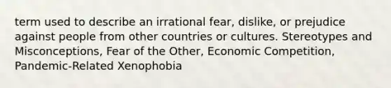 term used to describe an irrational fear, dislike, or prejudice against people from other countries or cultures. Stereotypes and Misconceptions, Fear of the Other, Economic Competition, Pandemic-Related Xenophobia