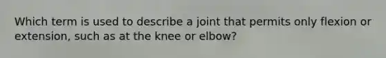 Which term is used to describe a joint that permits only flexion or extension, such as at the knee or elbow?