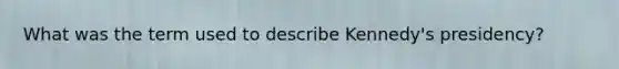 What was the term used to describe Kennedy's presidency?