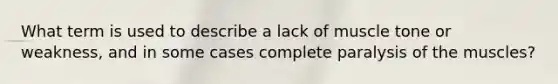 What term is used to describe a lack of muscle tone or weakness, and in some cases complete paralysis of the muscles?