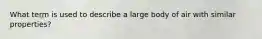 What term is used to describe a large body of air with similar properties?