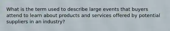 What is the term used to describe large events that buyers attend to learn about products and services offered by potential suppliers in an industry?