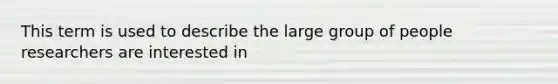 This term is used to describe the large group of people researchers are interested in