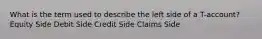 What is the term used to describe the left side of a T-account? Equity Side Debit Side Credit Side Claims Side