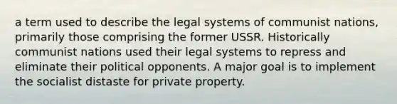 a term used to describe the legal systems of communist nations, primarily those comprising the former USSR. Historically communist nations used their legal systems to repress and eliminate their political opponents. A major goal is to implement the socialist distaste for private property.