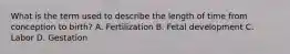 What is the term used to describe the length of time from conception to​ birth? A. Fertilization B. Fetal development C. Labor D. Gestation