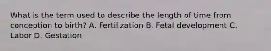 What is the term used to describe the length of time from conception to​ birth? A. Fertilization B. Fetal development C. Labor D. Gestation