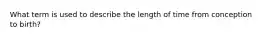 What term is used to describe the length of time from conception to birth?