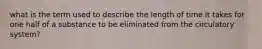 what is the term used to describe the length of time it takes for one half of a substance to be eliminated from the circulatory system?