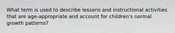 What term is used to describe lessons and instructional activities that are age-appropriate and account for children's normal growth patterns?