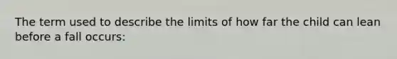 The term used to describe the limits of how far the child can lean before a fall occurs: