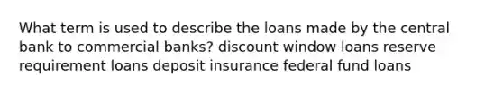 What term is used to describe the loans made by the central bank to commercial banks? discount window loans reserve requirement loans deposit insurance federal fund loans