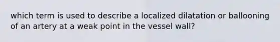 which term is used to describe a localized dilatation or ballooning of an artery at a weak point in the vessel wall?