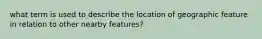 what term is used to describe the location of geographic feature in relation to other nearby features?