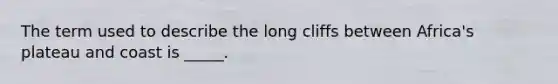 The term used to describe the long cliffs between Africa's plateau and coast is _____.