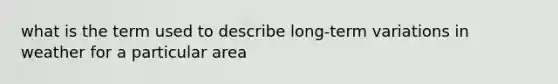 what is the term used to describe long-term variations in weather for a particular area