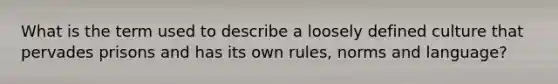 What is the term used to describe a loosely defined culture that pervades prisons and has its own rules, norms and language?