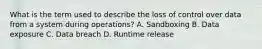 What is the term used to describe the loss of control over data from a system during operations? A. Sandboxing B. Data exposure C. Data breach D. Runtime release