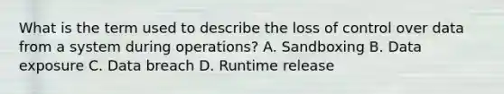 What is the term used to describe the loss of control over data from a system during operations? A. Sandboxing B. Data exposure C. Data breach D. Runtime release