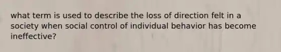 what term is used to describe the loss of direction felt in a society when social control of individual behavior has become ineffective?