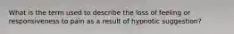 What is the term used to describe the loss of feeling or responsiveness to pain as a result of hypnotic suggestion?