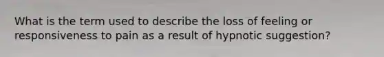 What is the term used to describe the loss of feeling or responsiveness to pain as a result of hypnotic suggestion?