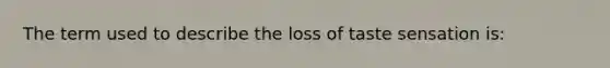 The term used to describe the loss of taste sensation is: