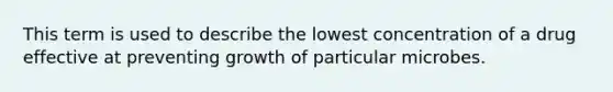 This term is used to describe the lowest concentration of a drug effective at preventing growth of particular microbes.